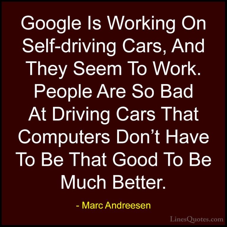 Marc Andreesen Quotes (15) - Google Is Working On Self-driving Ca... - QuotesGoogle Is Working On Self-driving Cars, And They Seem To Work. People Are So Bad At Driving Cars That Computers Don't Have To Be That Good To Be Much Better.