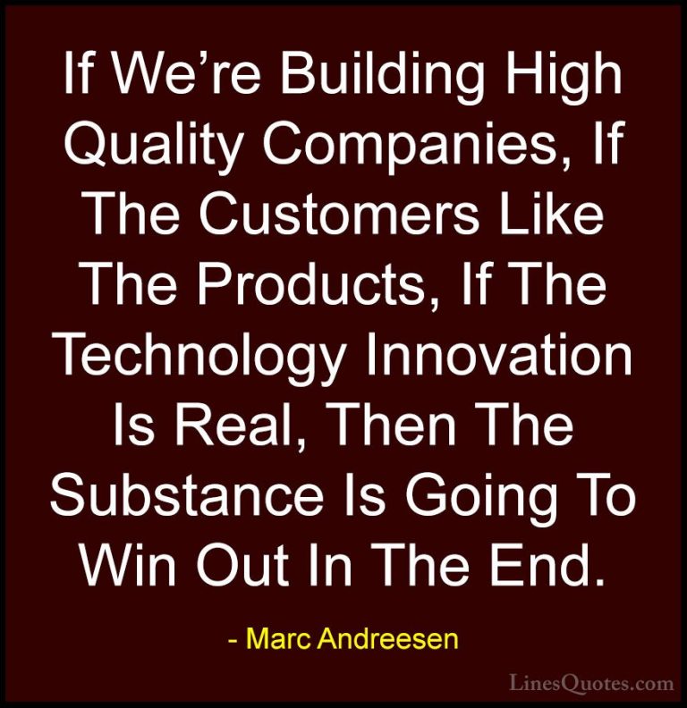 Marc Andreesen Quotes (16) - If We're Building High Quality Compa... - QuotesIf We're Building High Quality Companies, If The Customers Like The Products, If The Technology Innovation Is Real, Then The Substance Is Going To Win Out In The End.