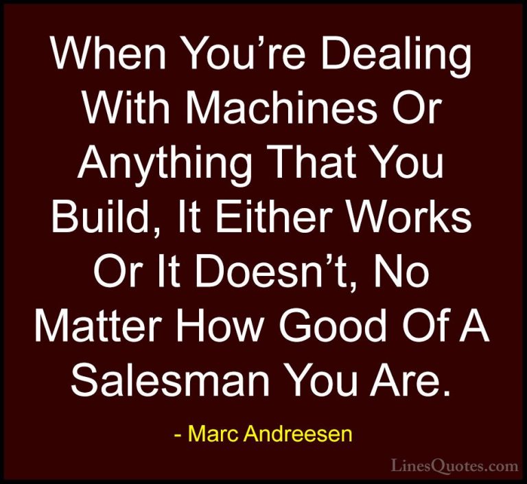 Marc Andreesen Quotes (3) - When You're Dealing With Machines Or ... - QuotesWhen You're Dealing With Machines Or Anything That You Build, It Either Works Or It Doesn't, No Matter How Good Of A Salesman You Are.
