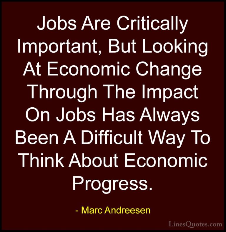 Marc Andreesen Quotes (8) - Jobs Are Critically Important, But Lo... - QuotesJobs Are Critically Important, But Looking At Economic Change Through The Impact On Jobs Has Always Been A Difficult Way To Think About Economic Progress.