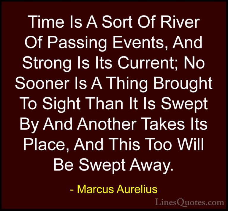 Marcus Aurelius Quotes (15) - Time Is A Sort Of River Of Passing ... - QuotesTime Is A Sort Of River Of Passing Events, And Strong Is Its Current; No Sooner Is A Thing Brought To Sight Than It Is Swept By And Another Takes Its Place, And This Too Will Be Swept Away.