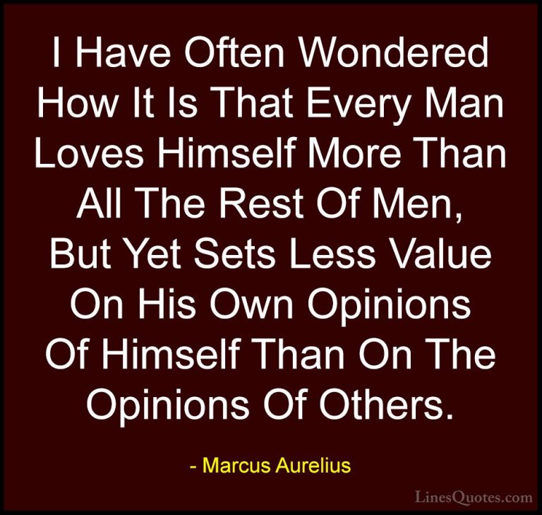 Marcus Aurelius Quotes (40) - I Have Often Wondered How It Is Tha... - QuotesI Have Often Wondered How It Is That Every Man Loves Himself More Than All The Rest Of Men, But Yet Sets Less Value On His Own Opinions Of Himself Than On The Opinions Of Others.