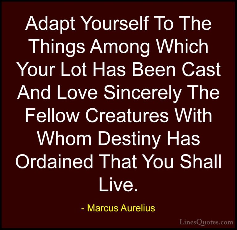 Marcus Aurelius Quotes (53) - Adapt Yourself To The Things Among ... - QuotesAdapt Yourself To The Things Among Which Your Lot Has Been Cast And Love Sincerely The Fellow Creatures With Whom Destiny Has Ordained That You Shall Live.