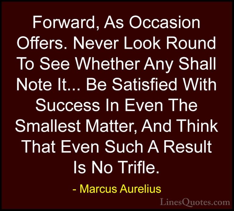Marcus Aurelius Quotes (57) - Forward, As Occasion Offers. Never ... - QuotesForward, As Occasion Offers. Never Look Round To See Whether Any Shall Note It... Be Satisfied With Success In Even The Smallest Matter, And Think That Even Such A Result Is No Trifle.
