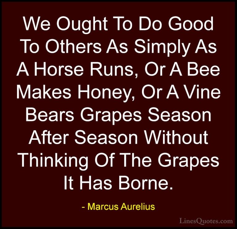 Marcus Aurelius Quotes (60) - We Ought To Do Good To Others As Si... - QuotesWe Ought To Do Good To Others As Simply As A Horse Runs, Or A Bee Makes Honey, Or A Vine Bears Grapes Season After Season Without Thinking Of The Grapes It Has Borne.