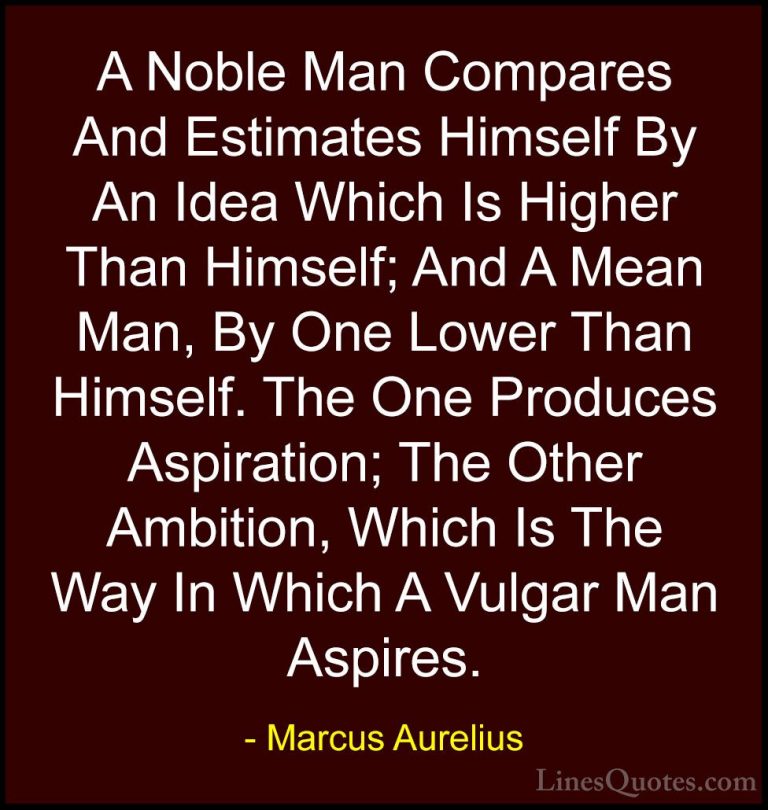Marcus Aurelius Quotes (7) - A Noble Man Compares And Estimates H... - QuotesA Noble Man Compares And Estimates Himself By An Idea Which Is Higher Than Himself; And A Mean Man, By One Lower Than Himself. The One Produces Aspiration; The Other Ambition, Which Is The Way In Which A Vulgar Man Aspires.