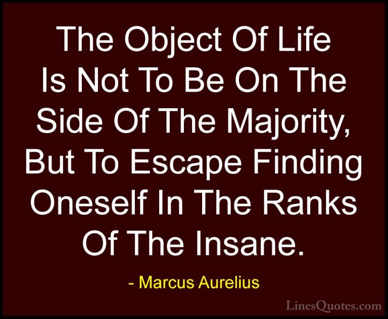 Marcus Aurelius Quotes (80) - The Object Of Life Is Not To Be On ... - QuotesThe Object Of Life Is Not To Be On The Side Of The Majority, But To Escape Finding Oneself In The Ranks Of The Insane.