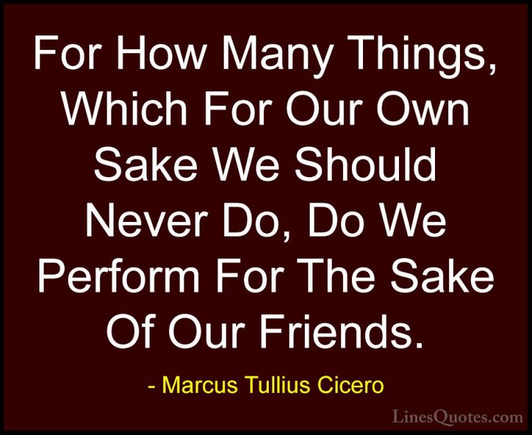 Marcus Tullius Cicero Quotes (104) - For How Many Things, Which F... - QuotesFor How Many Things, Which For Our Own Sake We Should Never Do, Do We Perform For The Sake Of Our Friends.