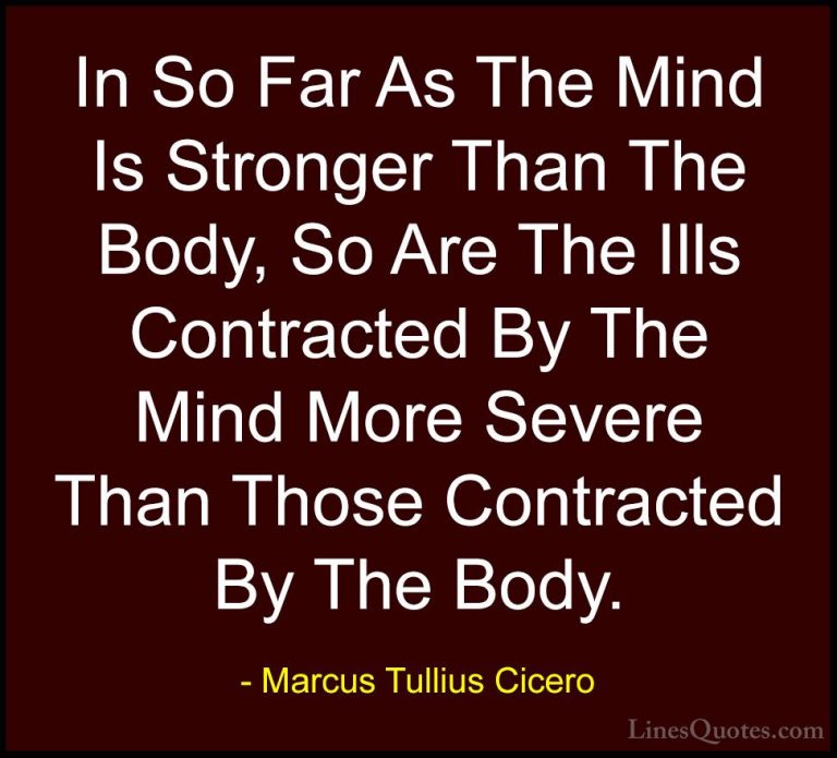 Marcus Tullius Cicero Quotes (106) - In So Far As The Mind Is Str... - QuotesIn So Far As The Mind Is Stronger Than The Body, So Are The Ills Contracted By The Mind More Severe Than Those Contracted By The Body.
