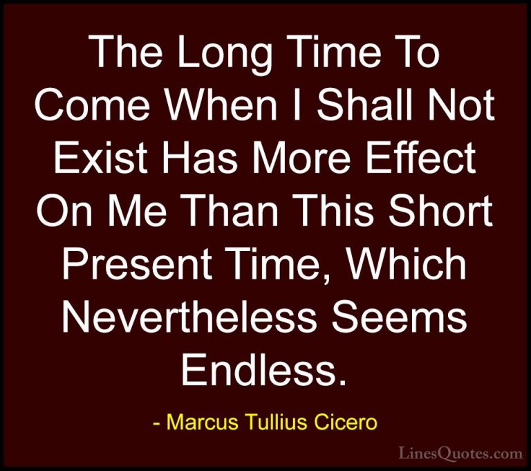 Marcus Tullius Cicero Quotes (110) - The Long Time To Come When I... - QuotesThe Long Time To Come When I Shall Not Exist Has More Effect On Me Than This Short Present Time, Which Nevertheless Seems Endless.