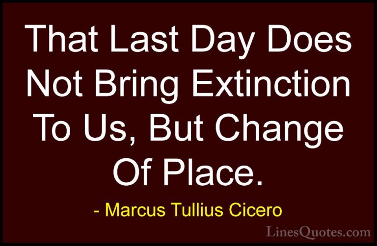 Marcus Tullius Cicero Quotes (122) - That Last Day Does Not Bring... - QuotesThat Last Day Does Not Bring Extinction To Us, But Change Of Place.