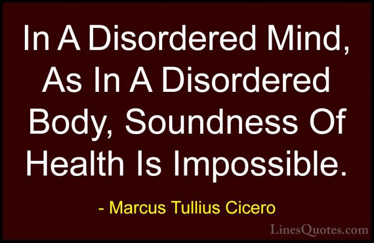 Marcus Tullius Cicero Quotes (128) - In A Disordered Mind, As In ... - QuotesIn A Disordered Mind, As In A Disordered Body, Soundness Of Health Is Impossible.