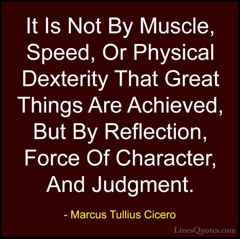 Marcus Tullius Cicero Quotes (14) - It Is Not By Muscle, Speed, O... - QuotesIt Is Not By Muscle, Speed, Or Physical Dexterity That Great Things Are Achieved, But By Reflection, Force Of Character, And Judgment.