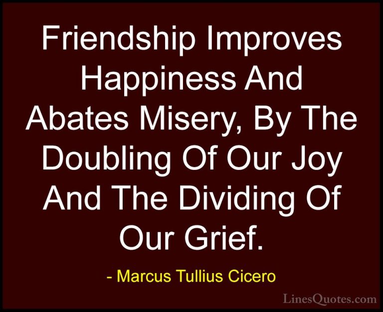 Marcus Tullius Cicero Quotes (18) - Friendship Improves Happiness... - QuotesFriendship Improves Happiness And Abates Misery, By The Doubling Of Our Joy And The Dividing Of Our Grief.