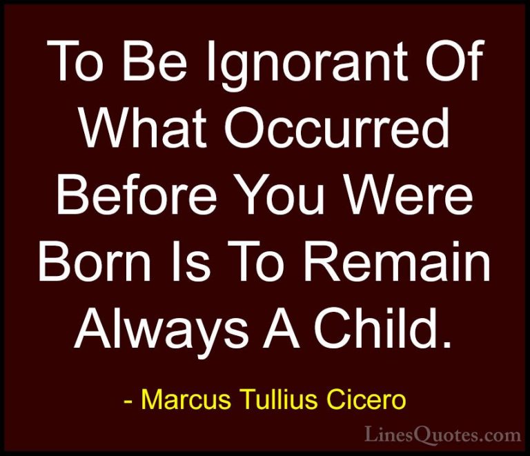 Marcus Tullius Cicero Quotes (23) - To Be Ignorant Of What Occurr... - QuotesTo Be Ignorant Of What Occurred Before You Were Born Is To Remain Always A Child.