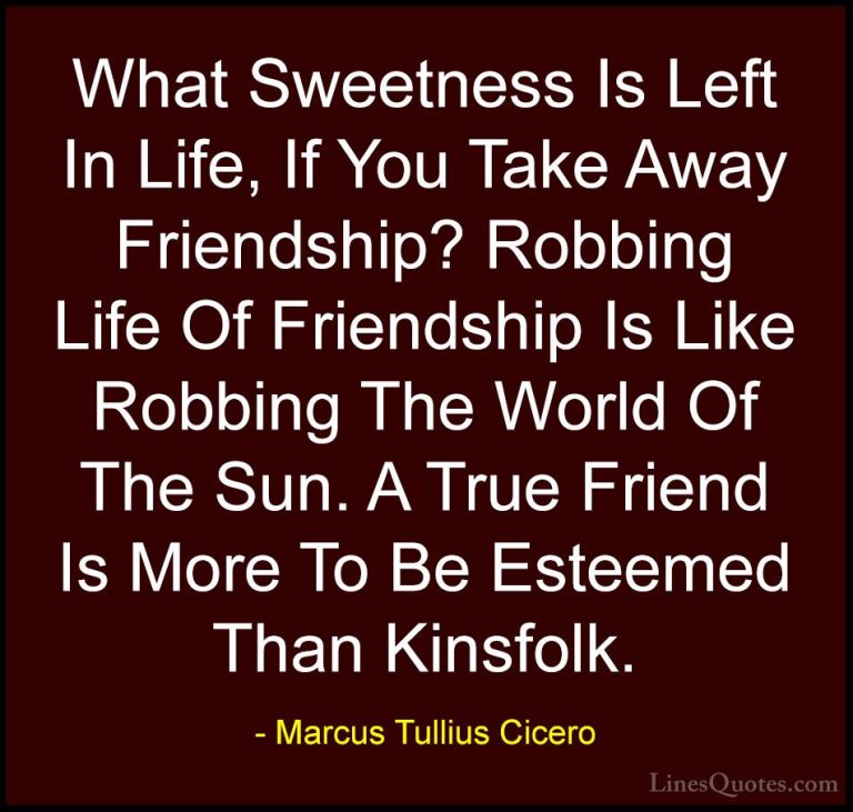 Marcus Tullius Cicero Quotes (27) - What Sweetness Is Left In Lif... - QuotesWhat Sweetness Is Left In Life, If You Take Away Friendship? Robbing Life Of Friendship Is Like Robbing The World Of The Sun. A True Friend Is More To Be Esteemed Than Kinsfolk.