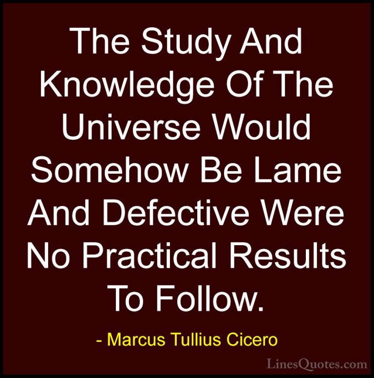 Marcus Tullius Cicero Quotes (36) - The Study And Knowledge Of Th... - QuotesThe Study And Knowledge Of The Universe Would Somehow Be Lame And Defective Were No Practical Results To Follow.