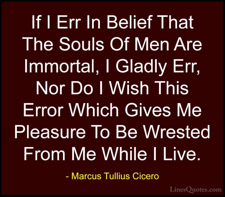 Marcus Tullius Cicero Quotes (37) - If I Err In Belief That The S... - QuotesIf I Err In Belief That The Souls Of Men Are Immortal, I Gladly Err, Nor Do I Wish This Error Which Gives Me Pleasure To Be Wrested From Me While I Live.