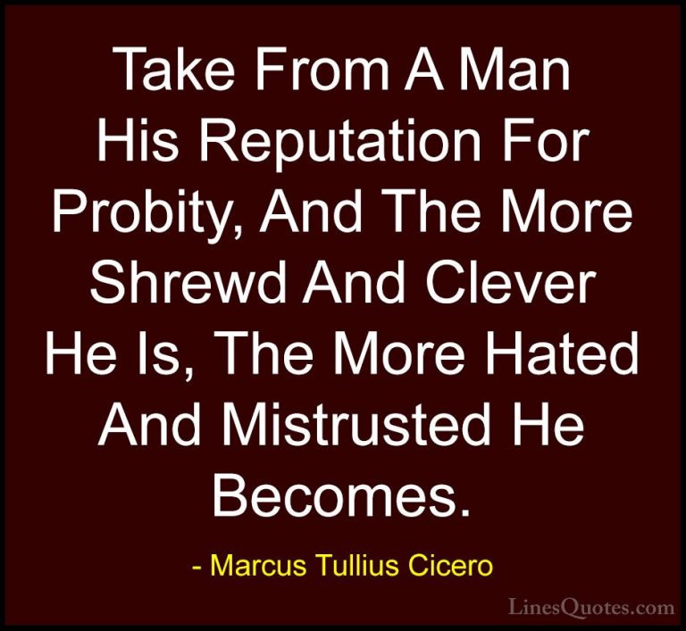 Marcus Tullius Cicero Quotes (38) - Take From A Man His Reputatio... - QuotesTake From A Man His Reputation For Probity, And The More Shrewd And Clever He Is, The More Hated And Mistrusted He Becomes.