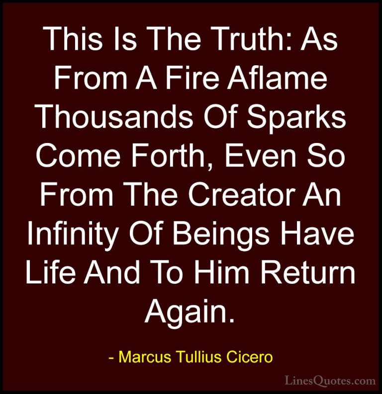 Marcus Tullius Cicero Quotes (41) - This Is The Truth: As From A ... - QuotesThis Is The Truth: As From A Fire Aflame Thousands Of Sparks Come Forth, Even So From The Creator An Infinity Of Beings Have Life And To Him Return Again.