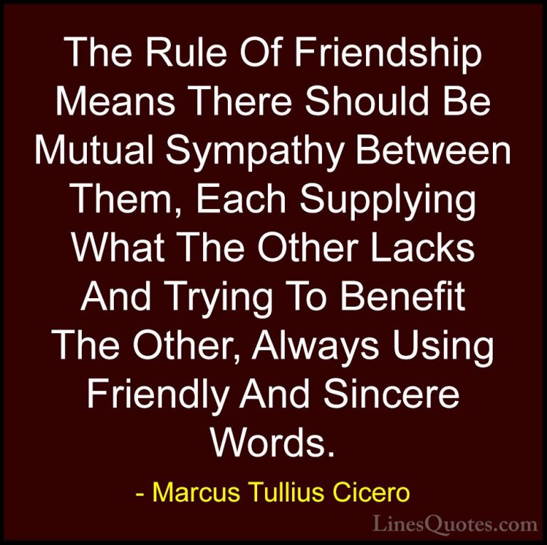Marcus Tullius Cicero Quotes (43) - The Rule Of Friendship Means ... - QuotesThe Rule Of Friendship Means There Should Be Mutual Sympathy Between Them, Each Supplying What The Other Lacks And Trying To Benefit The Other, Always Using Friendly And Sincere Words.