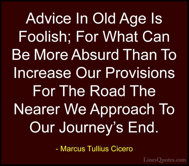 Marcus Tullius Cicero Quotes (45) - Advice In Old Age Is Foolish;... - QuotesAdvice In Old Age Is Foolish; For What Can Be More Absurd Than To Increase Our Provisions For The Road The Nearer We Approach To Our Journey's End.