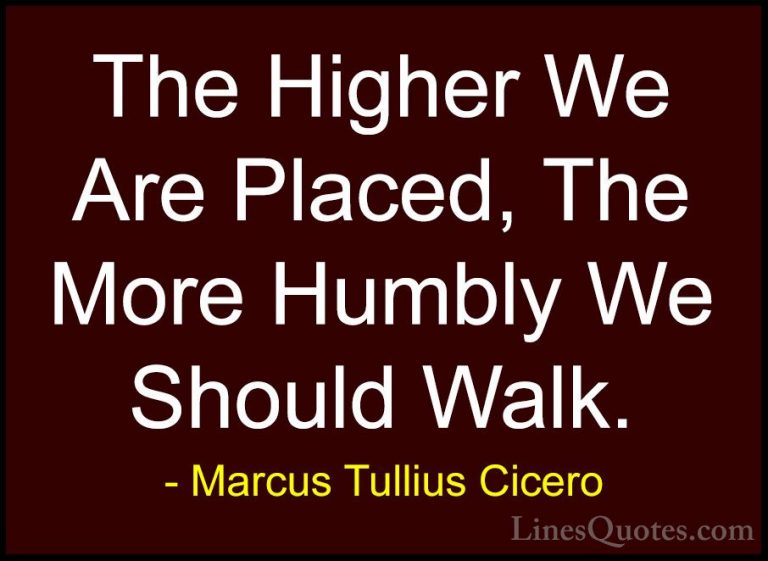 Marcus Tullius Cicero Quotes (5) - The Higher We Are Placed, The ... - QuotesThe Higher We Are Placed, The More Humbly We Should Walk.