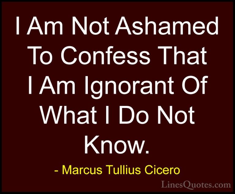 Marcus Tullius Cicero Quotes (54) - I Am Not Ashamed To Confess T... - QuotesI Am Not Ashamed To Confess That I Am Ignorant Of What I Do Not Know.
