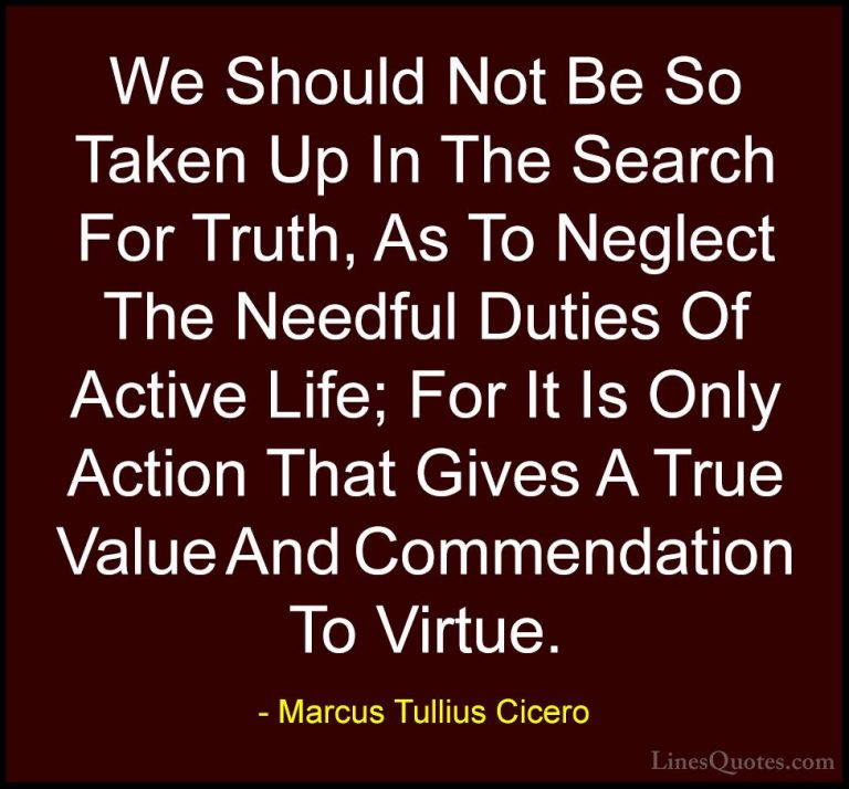 Marcus Tullius Cicero Quotes (74) - We Should Not Be So Taken Up ... - QuotesWe Should Not Be So Taken Up In The Search For Truth, As To Neglect The Needful Duties Of Active Life; For It Is Only Action That Gives A True Value And Commendation To Virtue.