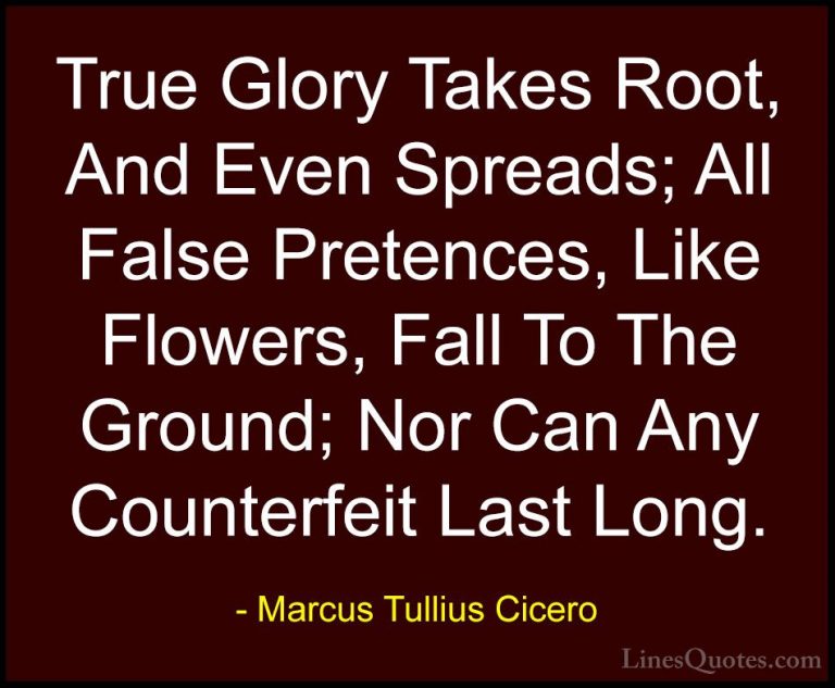 Marcus Tullius Cicero Quotes (88) - True Glory Takes Root, And Ev... - QuotesTrue Glory Takes Root, And Even Spreads; All False Pretences, Like Flowers, Fall To The Ground; Nor Can Any Counterfeit Last Long.