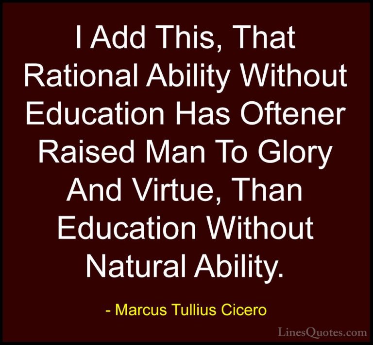 Marcus Tullius Cicero Quotes (93) - I Add This, That Rational Abi... - QuotesI Add This, That Rational Ability Without Education Has Oftener Raised Man To Glory And Virtue, Than Education Without Natural Ability.