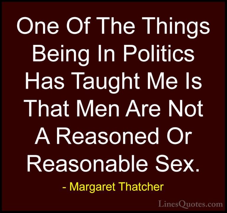 Margaret Thatcher Quotes (12) - One Of The Things Being In Politi... - QuotesOne Of The Things Being In Politics Has Taught Me Is That Men Are Not A Reasoned Or Reasonable Sex.