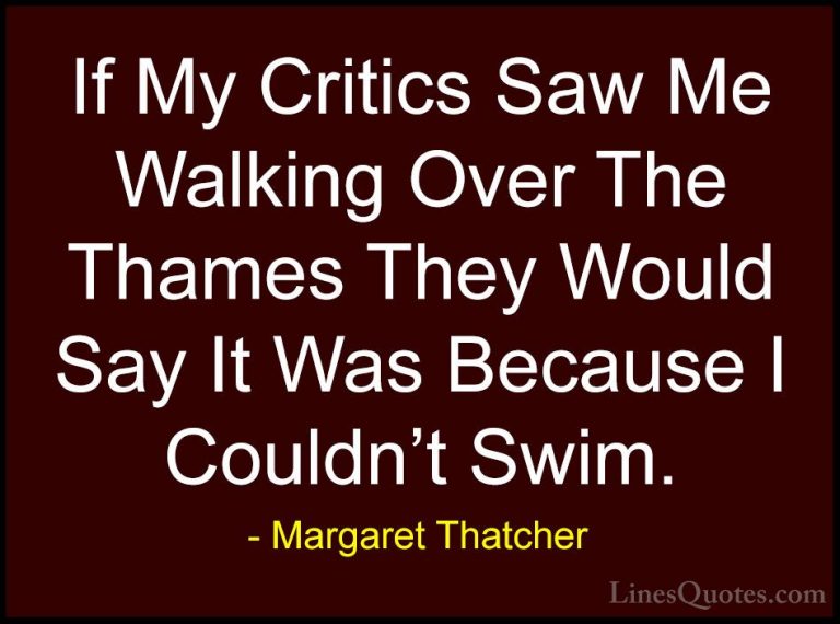 Margaret Thatcher Quotes (20) - If My Critics Saw Me Walking Over... - QuotesIf My Critics Saw Me Walking Over The Thames They Would Say It Was Because I Couldn't Swim.