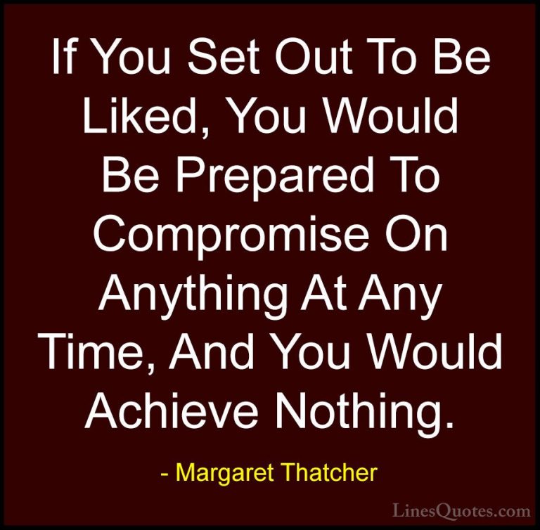 Margaret Thatcher Quotes (21) - If You Set Out To Be Liked, You W... - QuotesIf You Set Out To Be Liked, You Would Be Prepared To Compromise On Anything At Any Time, And You Would Achieve Nothing.