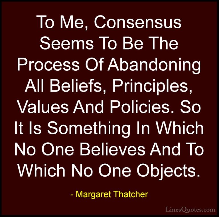 Margaret Thatcher Quotes (22) - To Me, Consensus Seems To Be The ... - QuotesTo Me, Consensus Seems To Be The Process Of Abandoning All Beliefs, Principles, Values And Policies. So It Is Something In Which No One Believes And To Which No One Objects.