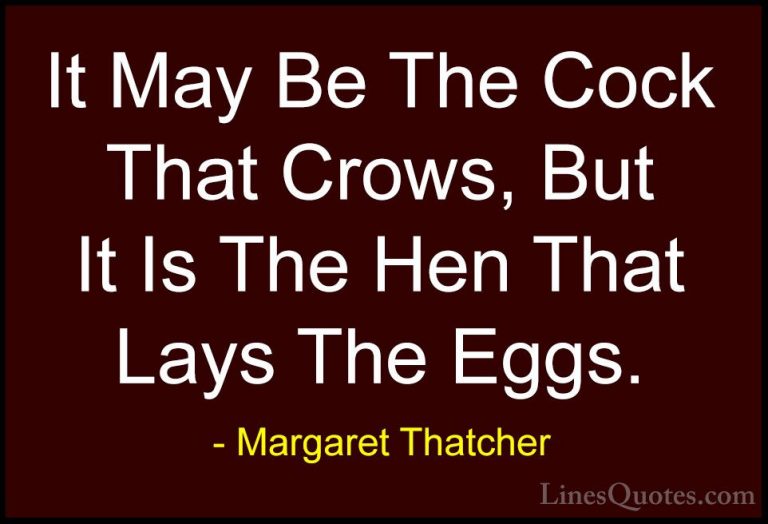 Margaret Thatcher Quotes (27) - It May Be The Cock That Crows, Bu... - QuotesIt May Be The Cock That Crows, But It Is The Hen That Lays The Eggs.