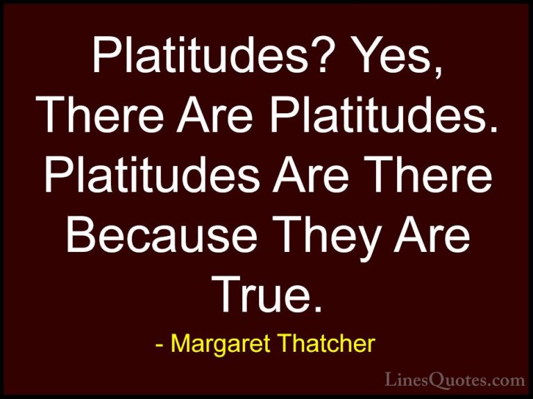 Margaret Thatcher Quotes (28) - Platitudes? Yes, There Are Platit... - QuotesPlatitudes? Yes, There Are Platitudes. Platitudes Are There Because They Are True.