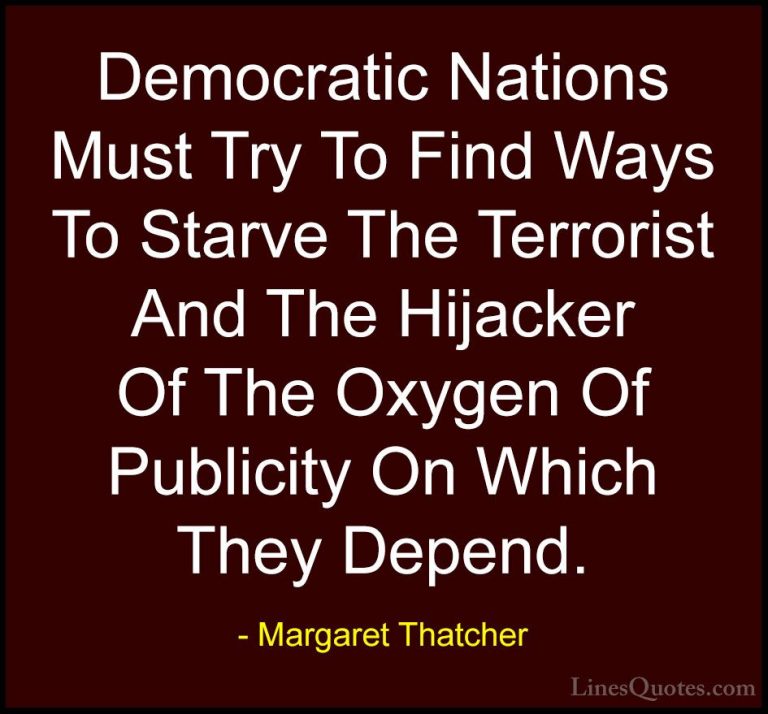 Margaret Thatcher Quotes (29) - Democratic Nations Must Try To Fi... - QuotesDemocratic Nations Must Try To Find Ways To Starve The Terrorist And The Hijacker Of The Oxygen Of Publicity On Which They Depend.