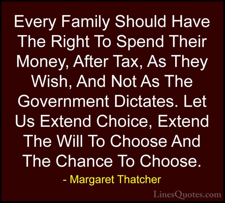 Margaret Thatcher Quotes (46) - Every Family Should Have The Righ... - QuotesEvery Family Should Have The Right To Spend Their Money, After Tax, As They Wish, And Not As The Government Dictates. Let Us Extend Choice, Extend The Will To Choose And The Chance To Choose.
