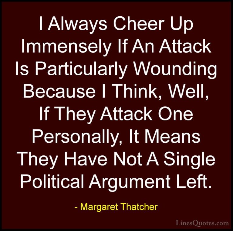Margaret Thatcher Quotes (5) - I Always Cheer Up Immensely If An ... - QuotesI Always Cheer Up Immensely If An Attack Is Particularly Wounding Because I Think, Well, If They Attack One Personally, It Means They Have Not A Single Political Argument Left.