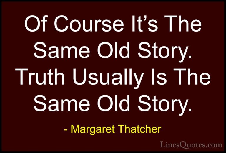 Margaret Thatcher Quotes (51) - Of Course It's The Same Old Story... - QuotesOf Course It's The Same Old Story. Truth Usually Is The Same Old Story.