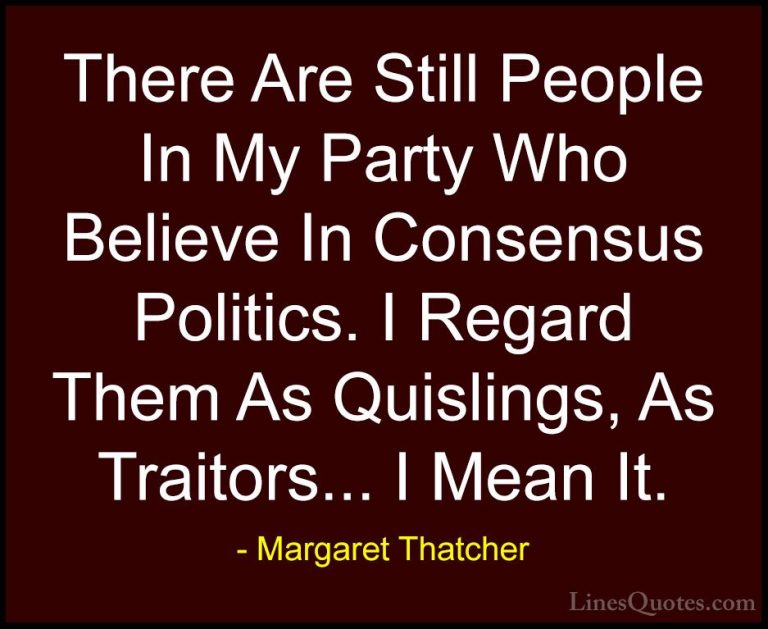 Margaret Thatcher Quotes (54) - There Are Still People In My Part... - QuotesThere Are Still People In My Party Who Believe In Consensus Politics. I Regard Them As Quislings, As Traitors... I Mean It.