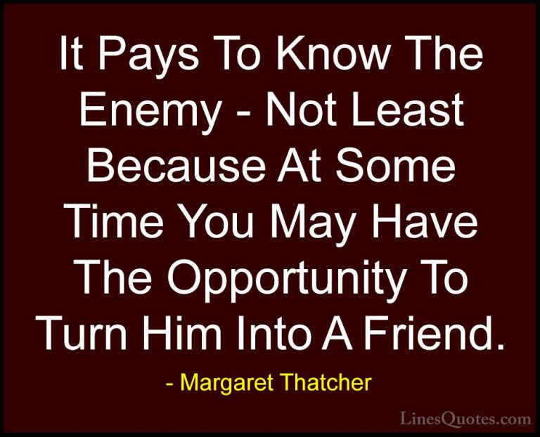 Margaret Thatcher Quotes (56) - It Pays To Know The Enemy - Not L... - QuotesIt Pays To Know The Enemy - Not Least Because At Some Time You May Have The Opportunity To Turn Him Into A Friend.