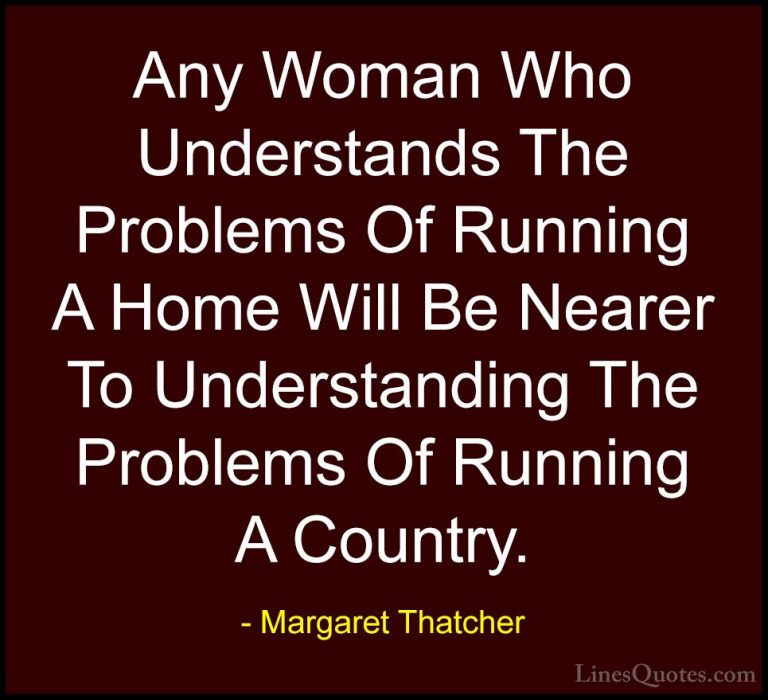 Margaret Thatcher Quotes (59) - Any Woman Who Understands The Pro... - QuotesAny Woman Who Understands The Problems Of Running A Home Will Be Nearer To Understanding The Problems Of Running A Country.