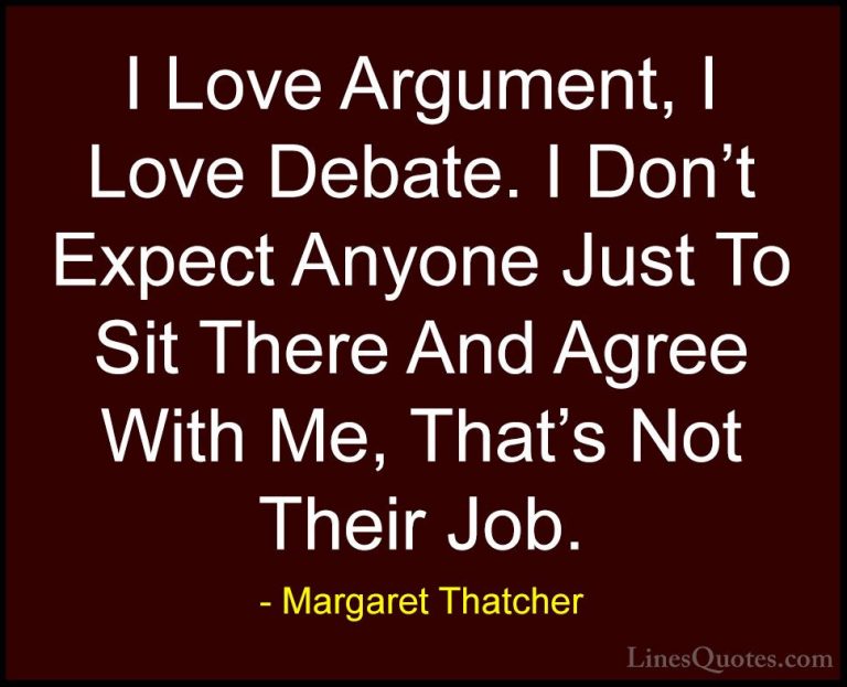 Margaret Thatcher Quotes (7) - I Love Argument, I Love Debate. I ... - QuotesI Love Argument, I Love Debate. I Don't Expect Anyone Just To Sit There And Agree With Me, That's Not Their Job.