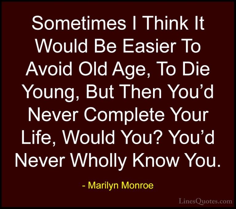 Marilyn Monroe Quotes (108) - Sometimes I Think It Would Be Easie... - QuotesSometimes I Think It Would Be Easier To Avoid Old Age, To Die Young, But Then You'd Never Complete Your Life, Would You? You'd Never Wholly Know You.