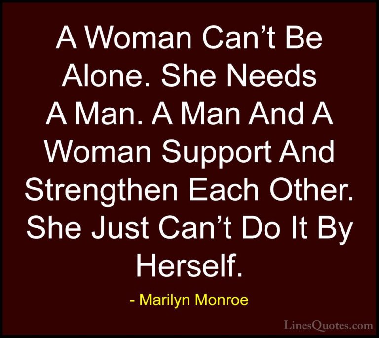 Marilyn Monroe Quotes (109) - A Woman Can't Be Alone. She Needs A... - QuotesA Woman Can't Be Alone. She Needs A Man. A Man And A Woman Support And Strengthen Each Other. She Just Can't Do It By Herself.