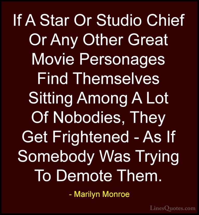 Marilyn Monroe Quotes (113) - If A Star Or Studio Chief Or Any Ot... - QuotesIf A Star Or Studio Chief Or Any Other Great Movie Personages Find Themselves Sitting Among A Lot Of Nobodies, They Get Frightened - As If Somebody Was Trying To Demote Them.