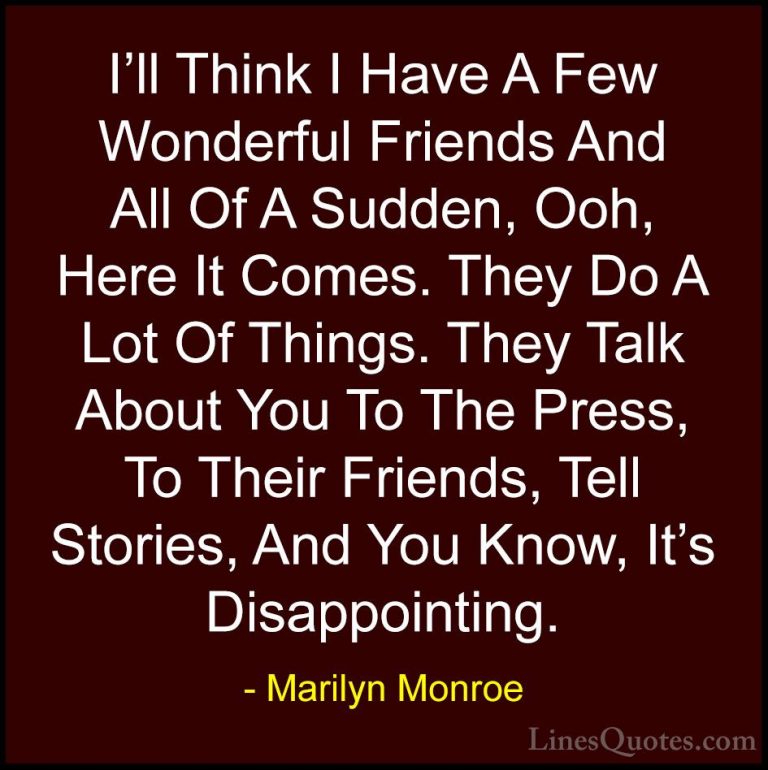 Marilyn Monroe Quotes (118) - I'll Think I Have A Few Wonderful F... - QuotesI'll Think I Have A Few Wonderful Friends And All Of A Sudden, Ooh, Here It Comes. They Do A Lot Of Things. They Talk About You To The Press, To Their Friends, Tell Stories, And You Know, It's Disappointing.