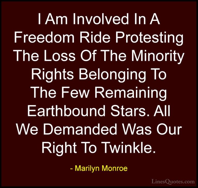 Marilyn Monroe Quotes (125) - I Am Involved In A Freedom Ride Pro... - QuotesI Am Involved In A Freedom Ride Protesting The Loss Of The Minority Rights Belonging To The Few Remaining Earthbound Stars. All We Demanded Was Our Right To Twinkle.